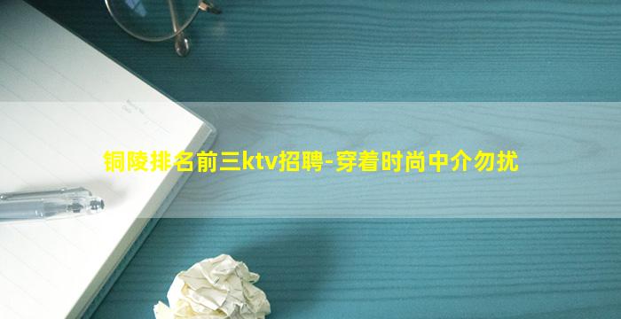 铜陵排名前三ktv招聘-穿着时尚中介勿扰